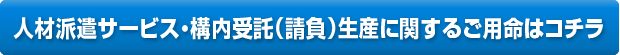 人材派遣サービス・構内受託（請負）生産に関するご用命はコチラ